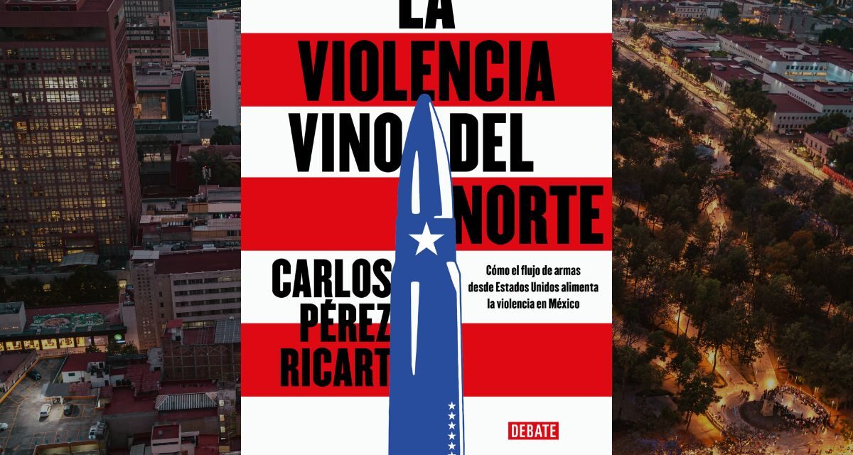 La violencia vino del Norte y las armas que cambiaron la historia reciente de México de Carlos Pérez Ricart